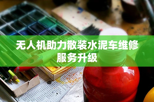 无人机助力散装水泥车维修服务升级