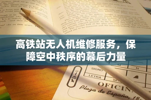 高铁站无人机维修服务，保障空中秩序的幕后力量