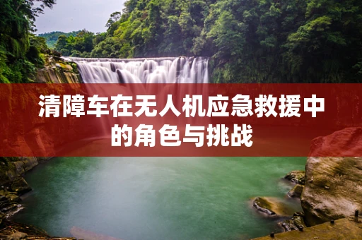 清障车在无人机应急救援中的角色与挑战