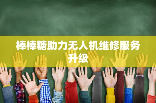 棒棒糖助力无人机维修服务升级