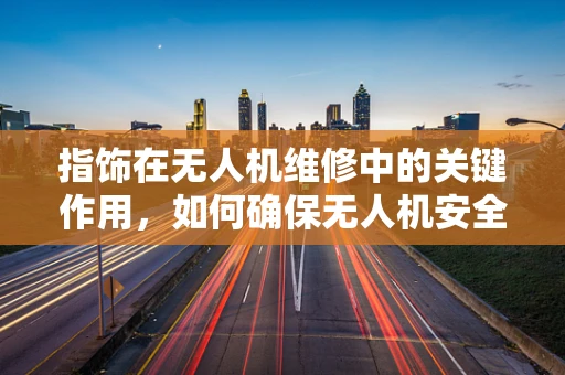 指饰在无人机维修中的关键作用，如何确保无人机安全与美观并重？