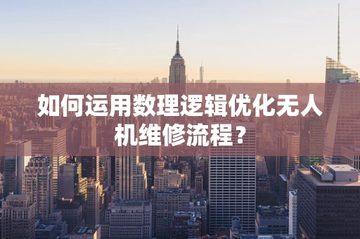 如何运用数理逻辑优化无人机维修流程？