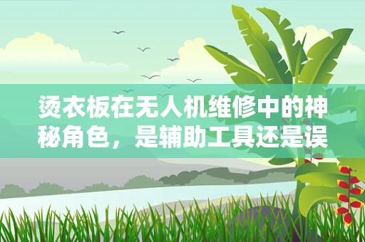 烫衣板在无人机维修中的神秘角色，是辅助工具还是误用隐患？