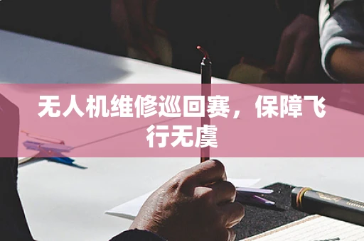 无人机维修巡回赛，保障飞行无虞