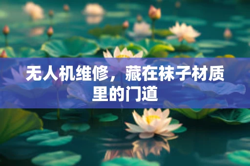 无人机维修，藏在袜子材质里的门道