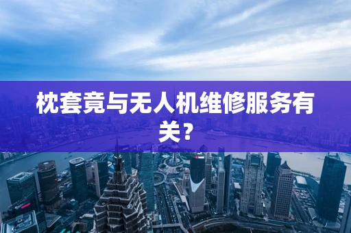 枕套竟与无人机维修服务有关？