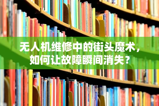 无人机维修中的街头魔术，如何让故障瞬间消失？
