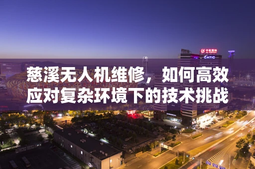 慈溪无人机维修，如何高效应对复杂环境下的技术挑战？