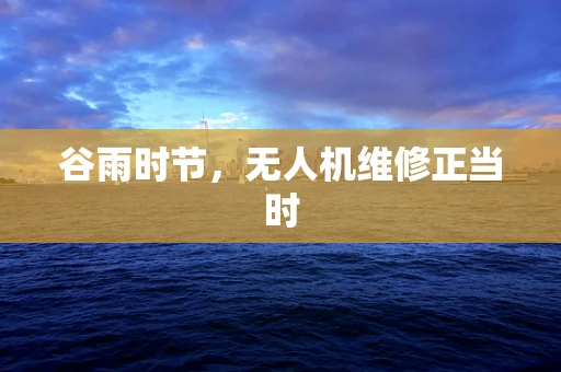 谷雨时节，无人机维修正当时