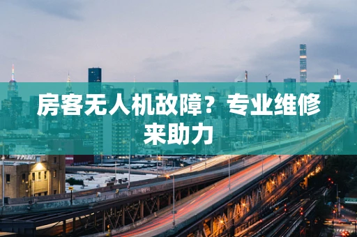 房客无人机故障？专业维修来助力