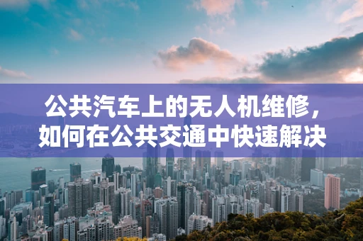 公共汽车上的无人机维修，如何在公共交通中快速解决空中难题？