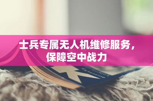 士兵专属无人机维修服务，保障空中战力