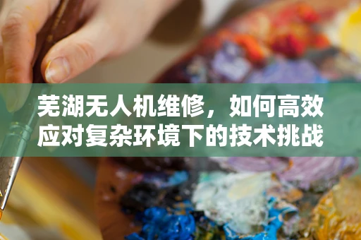 芜湖无人机维修，如何高效应对复杂环境下的技术挑战？
