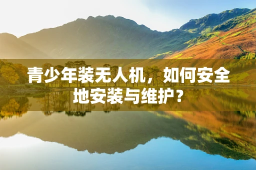 青少年装无人机，如何安全地安装与维护？