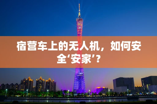 宿营车上的无人机，如何安全‘安家’？