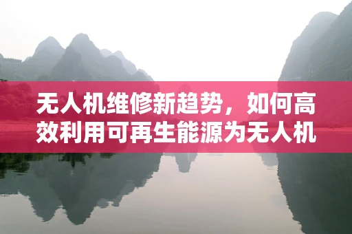 无人机维修新趋势，如何高效利用可再生能源为无人机续航？