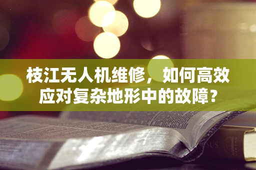枝江无人机维修，如何高效应对复杂地形中的故障？