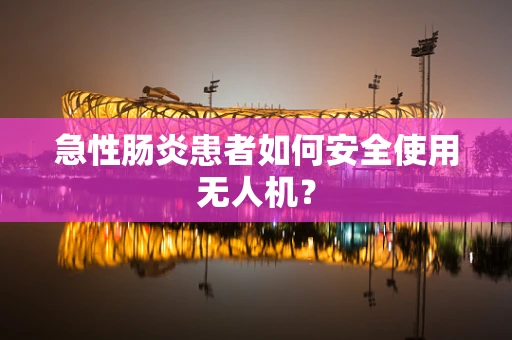 急性肠炎患者如何安全使用无人机？