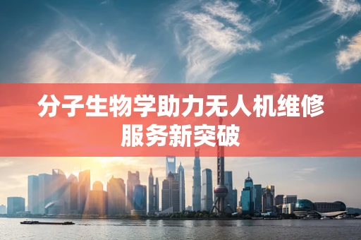 分子生物学助力无人机维修服务新突破