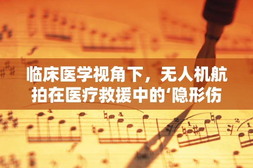 临床医学视角下，无人机航拍在医疗救援中的‘隐形伤’如何修复？