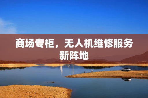 商场专柜，无人机维修服务新阵地