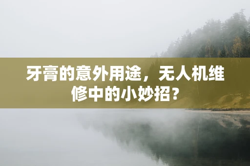 牙膏的意外用途，无人机维修中的小妙招？