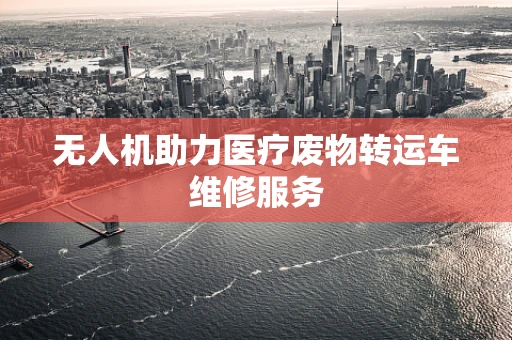 无人机助力医疗废物转运车维修服务