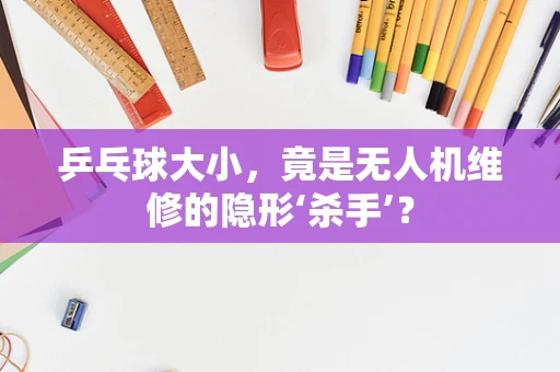 乒乓球大小，竟是无人机维修的隐形‘杀手’？