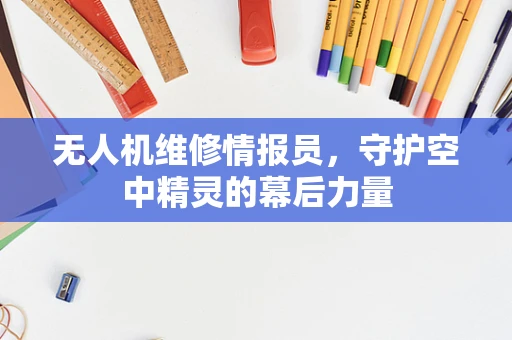 无人机维修情报员，守护空中精灵的幕后力量