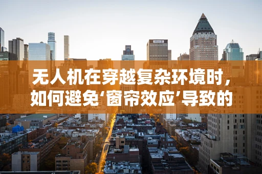 无人机在穿越复杂环境时，如何避免‘窗帘效应’导致的失控？