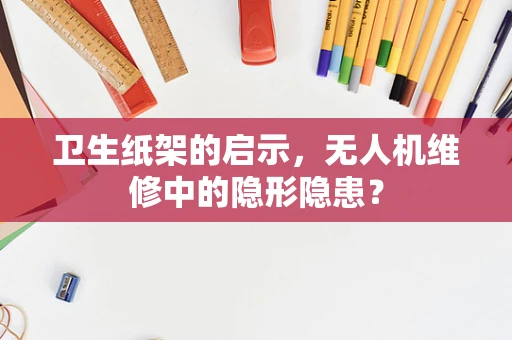 卫生纸架的启示，无人机维修中的隐形隐患？