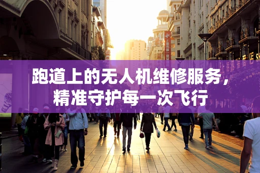跑道上的无人机维修服务，精准守护每一次飞行
