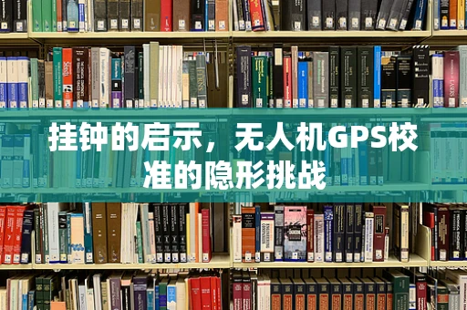 挂钟的启示，无人机GPS校准的隐形挑战