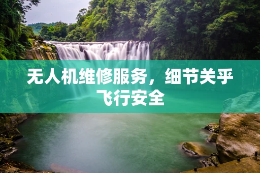 无人机维修服务，细节关乎飞行安全