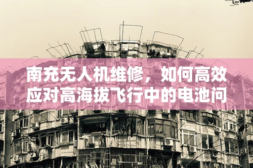 南充无人机维修，如何高效应对高海拔飞行中的电池问题？
