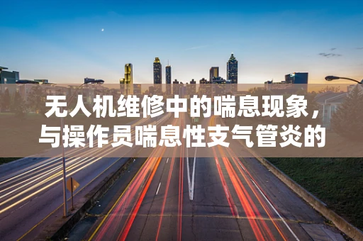 无人机维修中的喘息现象，与操作员喘息性支气管炎的关联及应对策略