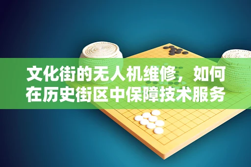 文化街的无人机维修，如何在历史街区中保障技术服务的‘无缝对接’？