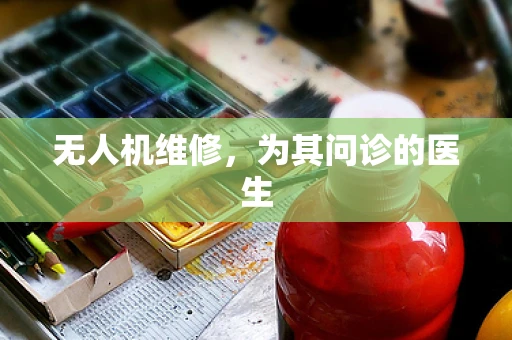 无人机维修，为其问诊的医生