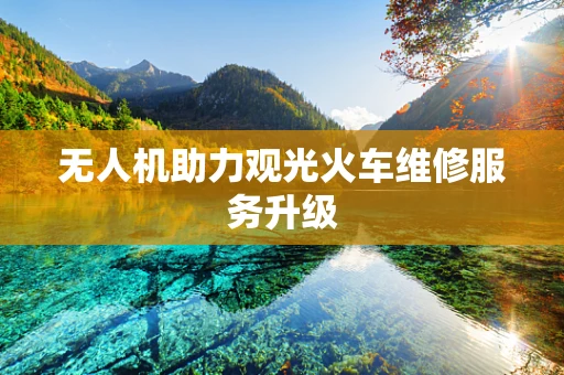 无人机助力观光火车维修服务升级