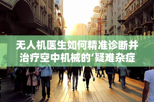 无人机医生如何精准诊断并治疗空中机械的‘疑难杂症’？