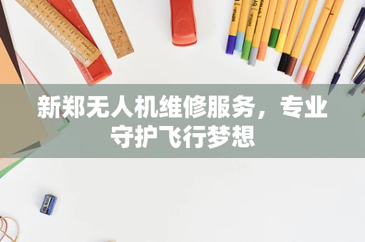 新郑无人机维修服务，专业守护飞行梦想