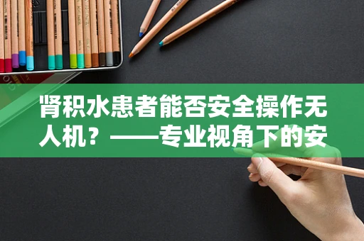 肾积水患者能否安全操作无人机？——专业视角下的安全考量