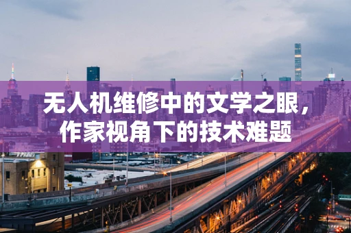 无人机维修中的文学之眼，作家视角下的技术难题
