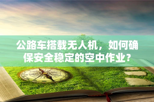 公路车搭载无人机，如何确保安全稳定的空中作业？