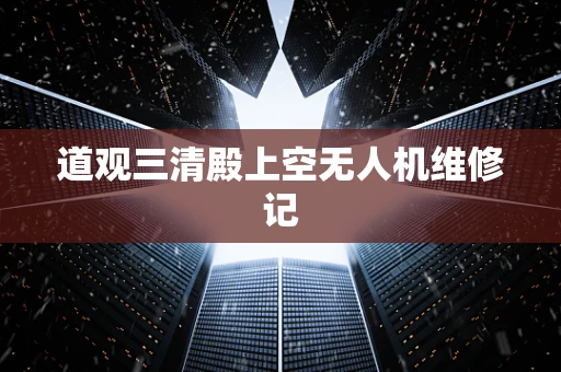 道观三清殿上空无人机维修记