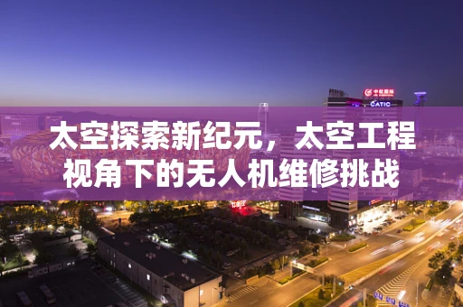 太空探索新纪元，太空工程视角下的无人机维修挑战