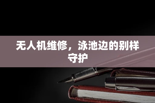 无人机维修，泳池边的别样守护