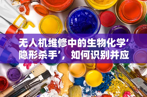 无人机维修中的生物化学‘隐形杀手’，如何识别并应对？