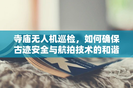 寺庙无人机巡检，如何确保古迹安全与航拍技术的和谐共存？