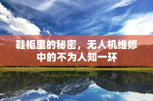 鞋柜里的秘密，无人机维修中的不为人知一环